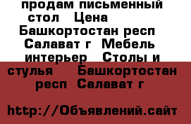продам письменный стол › Цена ­ 2 500 - Башкортостан респ., Салават г. Мебель, интерьер » Столы и стулья   . Башкортостан респ.,Салават г.